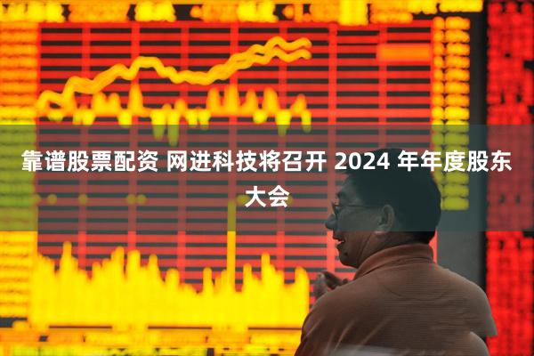 靠谱股票配资 网进科技将召开 2024 年年度股东大会