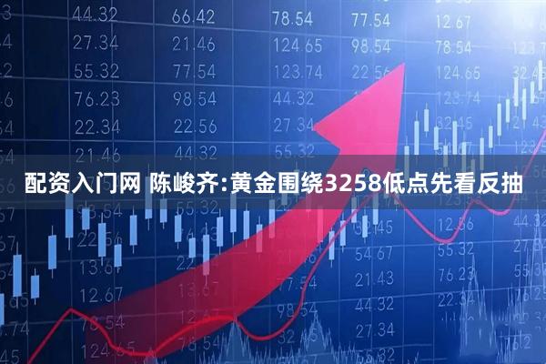 配资入门网 陈峻齐:黄金围绕3258低点先看反抽