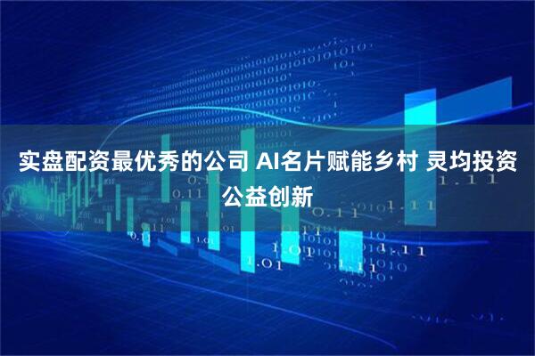 实盘配资最优秀的公司 AI名片赋能乡村 灵均投资公益创新