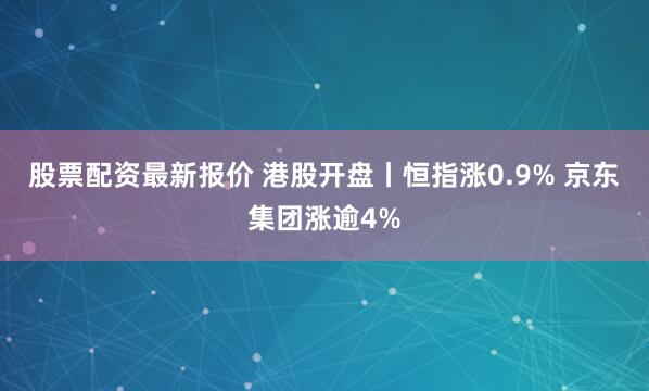 股票配资最新报价 港股开盘丨恒指涨0.9% 京东集团涨逾4%