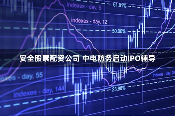 安全股票配资公司 中电防务启动IPO辅导