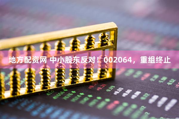 地方配资网 中小股东反对！002064，重组终止