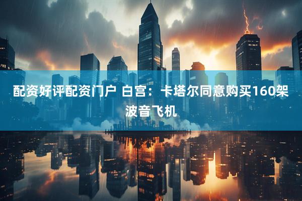 配资好评配资门户 白宫：卡塔尔同意购买160架波音飞机