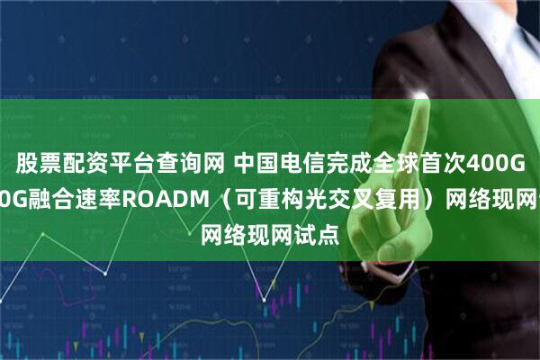 股票配资平台查询网 中国电信完成全球首次400G/800G融合速率ROADM（可重构光交叉复用）网络现网试点
