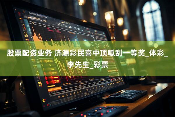 股票配资业务 济源彩民喜中顶呱刮一等奖_体彩_李先生_彩票