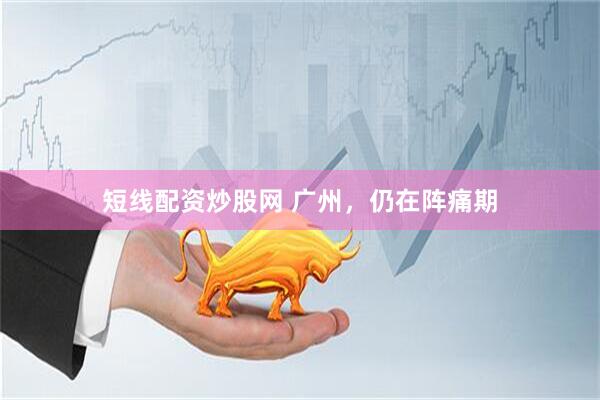 短线配资炒股网 广州，仍在阵痛期