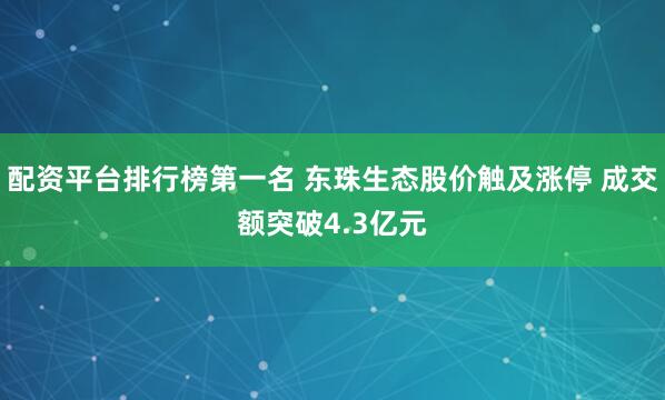 配资平台排行榜第一名 东珠生态股价触及涨停 成交额突破4.3亿元