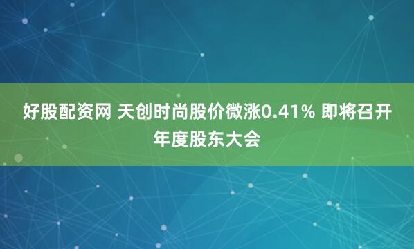 好股配资网 天创时尚股价微涨0.41% 即将召开年度股东大会