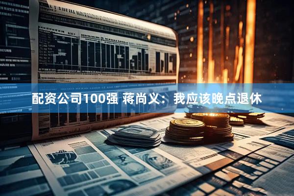 配资公司100强 蒋尚义：我应该晚点退休
