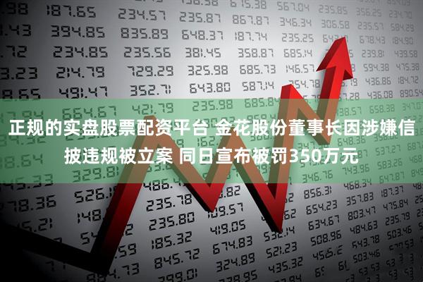 正规的实盘股票配资平台 金花股份董事长因涉嫌信披违规被立案 同日宣布被罚350万元