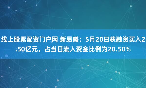 线上股票配资门户网 新易盛：5月20日获融资买入2.50亿元，占当日流入资金比例为20.50%