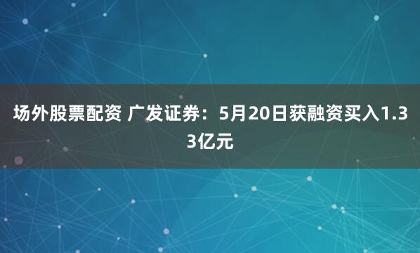 场外股票配资 广发证券：5月20日获融资买入1.33亿元
