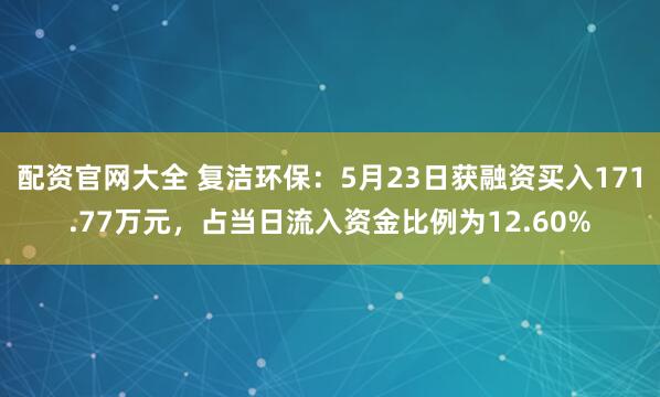 配资官网大全 复洁环保：5月23日获融资买入171.77万元，占当日流入资金比例为12.60%