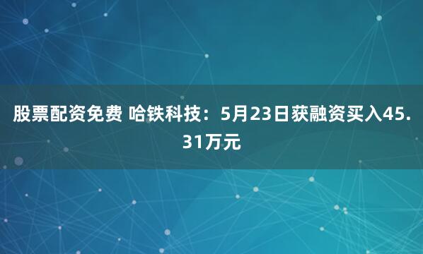股票配资免费 哈铁科技：5月23日获融资买入45.31万元