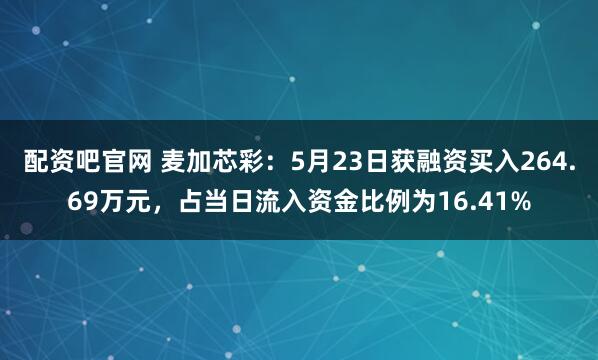 配资吧官网 麦加芯彩：5月23日获融资买入264.69万元，占当日流入资金比例为16.41%