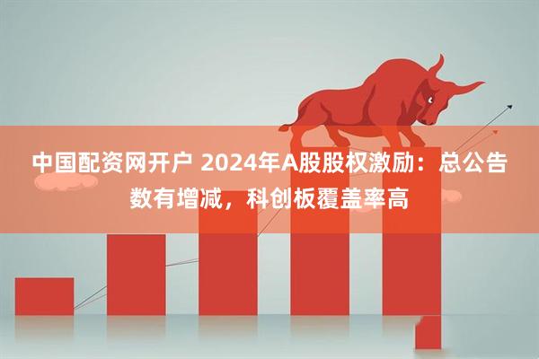 中国配资网开户 2024年A股股权激励：总公告数有增减，科创板覆盖率高