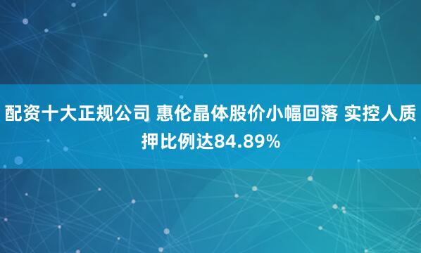 配资十大正规公司 惠伦晶体股价小幅回落 实控人质押比例达84.89%