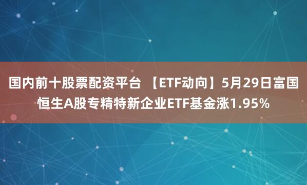 国内前十股票配资平台 【ETF动向】5月29日富国恒生A股专精特新企业ETF基金涨1.95%