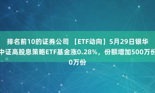 排名前10的证券公司 【ETF动向】5月29日银华中证高股息策略ETF基金涨0.28%，份额增加500万份