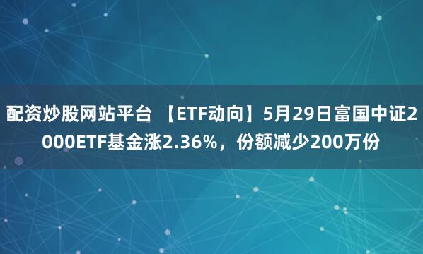 配资炒股网站平台 【ETF动向】5月29日富国中证2000ETF基金涨2.36%，份额减少200万份