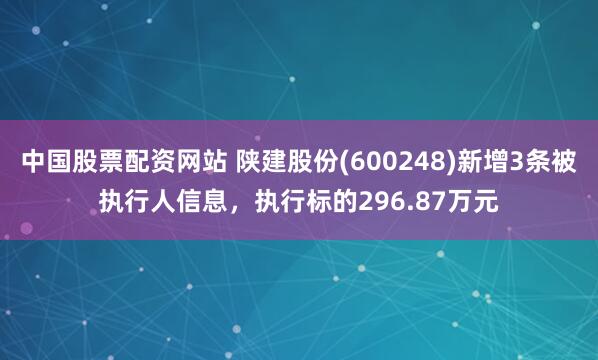 中国股票配资网站 陕建股份(600248)新增3条被执行人信息，执行标的296.87万元