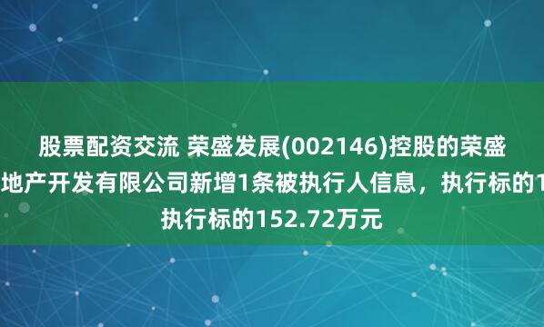 股票配资交流 荣盛发展(002146)控股的荣盛（徐州）房地产开发有限公司新增1条被执行人信息，执行标的152.72万元
