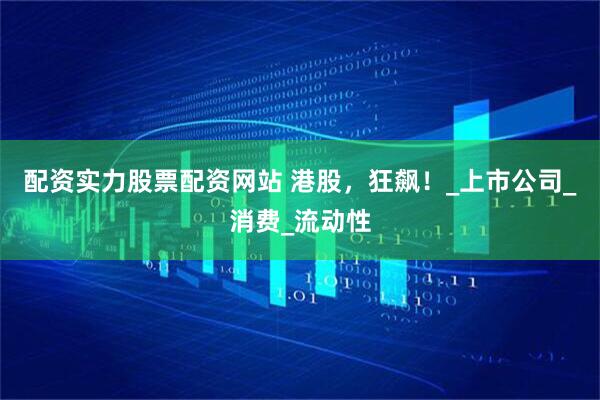 配资实力股票配资网站 港股，狂飙！_上市公司_消费_流动性
