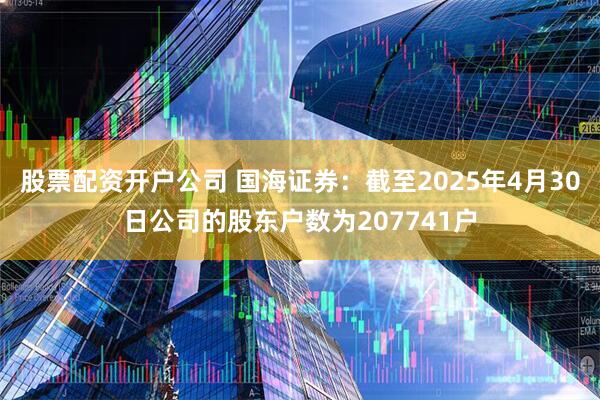 股票配资开户公司 国海证券：截至2025年4月30日公司的股东户数为207741户