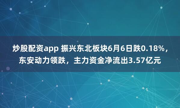 炒股配资app 振兴东北板块6月6日跌0.18%，东安动力领跌，主力资金净流出3.57亿元