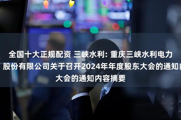 全国十大正规配资 三峡水利: 重庆三峡水利电力（集团）股份有限公司关于召开2024年年度股东大会的通知内容摘要