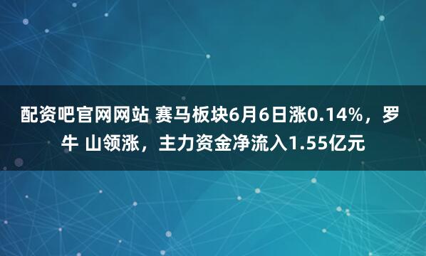 配资吧官网网站 赛马板块6月6日涨0.14%，罗 牛 山领涨，主力资金净流入1.55亿元