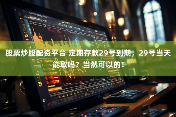 股票炒股配资平台 定期存款29号到期，29号当天能取吗？当然可以的！