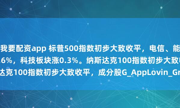 我要配资app 标普500指数初步大致收平，电信、能源、原材料板块至多跌0.6%，科技板块涨0.3%。纳斯达克100指数初步大致收平，成分股G_AppLovin_Grail