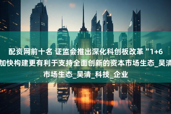 配资网前十名 证监会推出深化科创板改革“1+6”政策措施 加快构建更有利于支持全面创新的资本市场生态_吴清_科技_企业