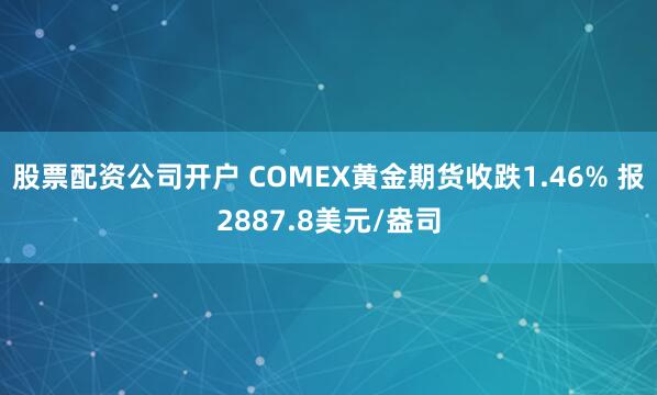 股票配资公司开户 COMEX黄金期货收跌1.46% 报2887.8美元/盎司
