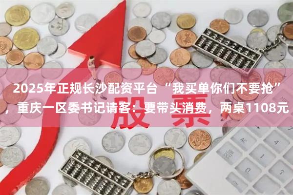 2025年正规长沙配资平台 “我买单你们不要抢”，重庆一区委书记请客：要带头消费，两桌1108元