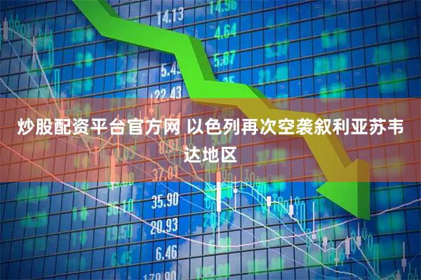 炒股配资平台官方网 以色列再次空袭叙利亚苏韦达地区