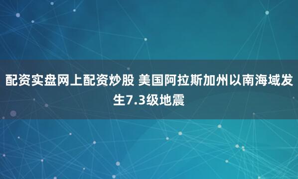 配资实盘网上配资炒股 美国阿拉斯加州以南海域发生7.3级地震