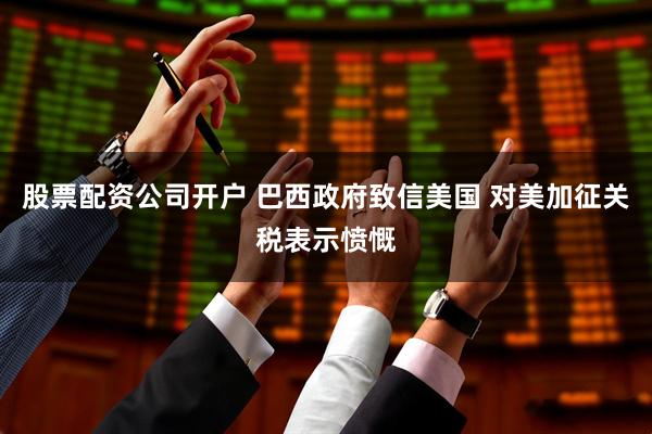 股票配资公司开户 巴西政府致信美国 对美加征关税表示愤慨
