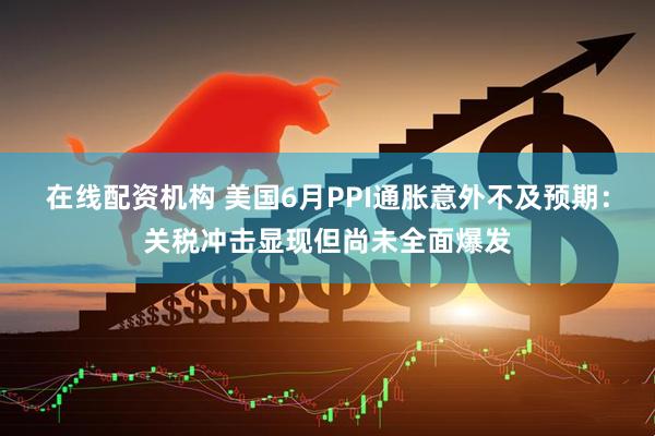 在线配资机构 美国6月PPI通胀意外不及预期：关税冲击显现但尚未全面爆发