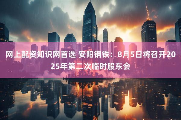网上配资知识网首选 安阳钢铁：8月5日将召开2025年第二次临时股东会
