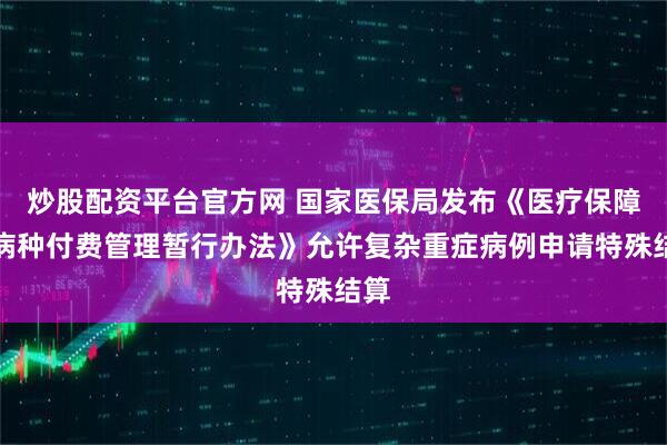 炒股配资平台官方网 国家医保局发布《医疗保障按病种付费管理暂行办法》允许复杂重症病例申请特殊结算