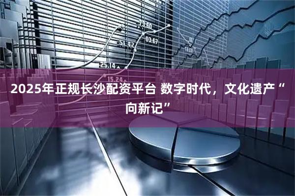 2025年正规长沙配资平台 数字时代,文化遗产“向新记”
