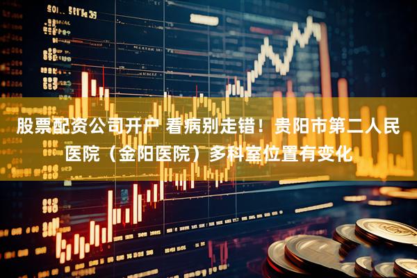 股票配资公司开户 看病别走错！贵阳市第二人民医院（金阳医院）多科室位置有变化