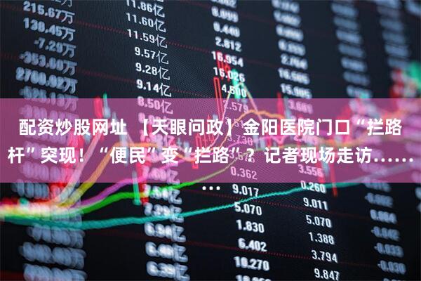 配资炒股网址 【天眼问政】金阳医院门口“拦路杆”突现！“便民”变“拦路”？记者现场走访……