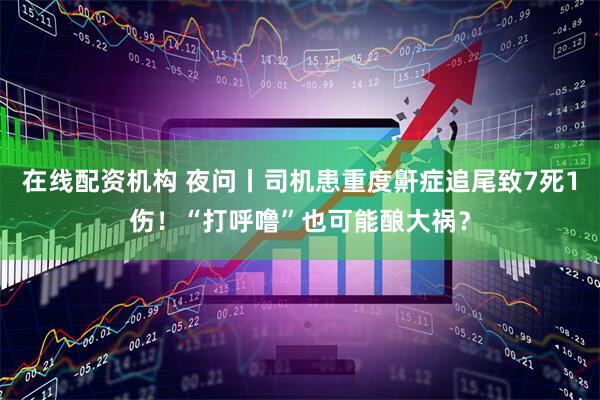 在线配资机构 夜问丨司机患重度鼾症追尾致7死1伤！“打呼噜”也可能酿大祸？