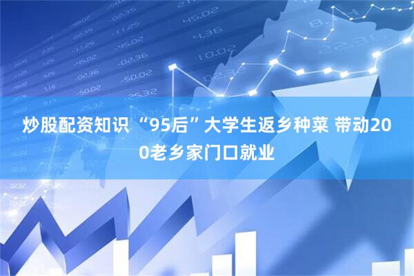 炒股配资知识 “95后”大学生返乡种菜 带动200老乡家门口就业