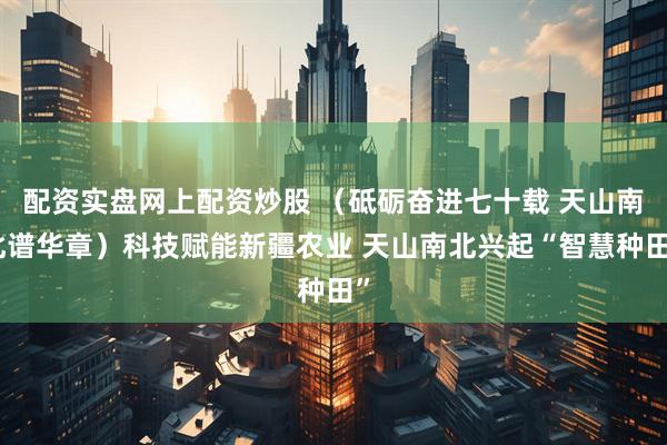 配资实盘网上配资炒股 （砥砺奋进七十载 天山南北谱华章）科技赋能新疆农业 天山南北兴起“智慧种田”