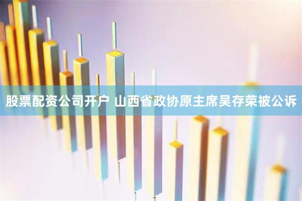 股票配资公司开户 山西省政协原主席吴存荣被公诉