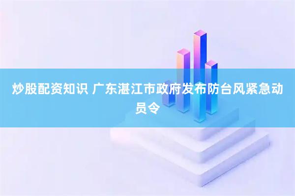 炒股配资知识 广东湛江市政府发布防台风紧急动员令